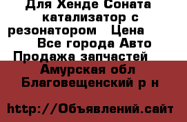 Для Хенде Соната5 катализатор с резонатором › Цена ­ 4 000 - Все города Авто » Продажа запчастей   . Амурская обл.,Благовещенский р-н